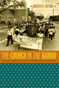 Title: The Church in the Barrio: Mexican American Ethno-Catholicism in Houston / Edition 1, Author: Roberto R. Treviño