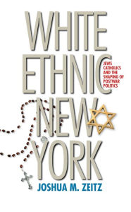 Title: White Ethnic New York: Jews, Catholics, and the Shaping of Postwar Politics / Edition 1, Author: Joshua M. Zeitz
