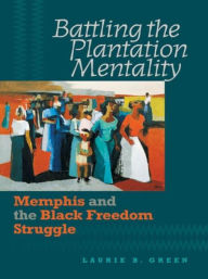 Title: Battling the Plantation Mentality: Memphis and the Black Freedom Struggle / Edition 1, Author: Laurie B. Green