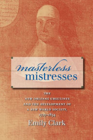 Title: Masterless Mistresses: The New Orleans Ursulines and the Development of a New World Society, 1727-1834 / Edition 1, Author: Emily Clark