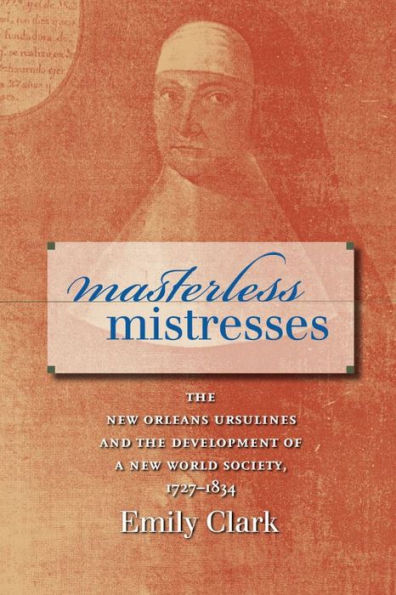Masterless Mistresses: The New Orleans Ursulines and the Development of a New World Society, 1727-1834 / Edition 1