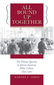 Title: All Bound Up Together: The Woman Question in African American Public Culture, 1830-1900 / Edition 1, Author: Martha S. Jones