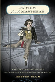 Title: The View from the Masthead: Maritime Imagination and Antebellum American Sea Narratives / Edition 1, Author: Hester Blum