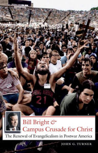 Title: Bill Bright and Campus Crusade for Christ: The Renewal of Evangelicalism in Postwar America / Edition 1, Author: John G. Turner