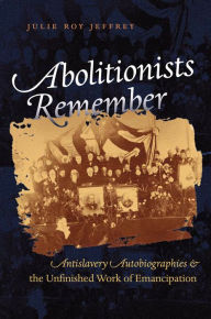 Title: Abolitionists Remember: Antislavery Autobiographies and the Unfinished Work of Emancipation / Edition 1, Author: Julie Roy Jeffrey