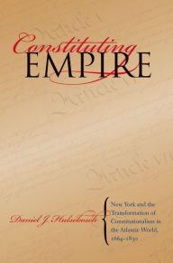 Title: Constituting Empire: New York and the Transformation of Constitutionalism in the Atlantic World, 1664-1830 / Edition 1, Author: Daniel J. Hulsebosch