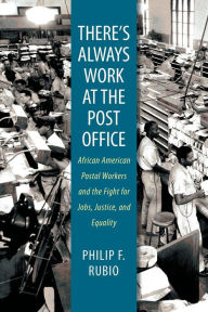 Title: There's Always Work at the Post Office: African American Postal Workers and the Fight for Jobs, Justice, and Equality, Author: Philip F. Rubio