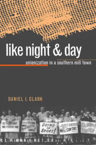 Title: Like Night and Day: Unionization in a Southern Mill Town, Author: Daniel J. Clark