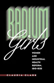 Title: Radium Girls: Women and Industrial Health Reform, 1910-1935, Author: Claudia Clark