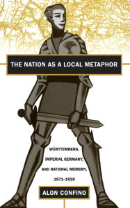 Title: The Nation as a Local Metaphor: Wurttemberg, Imperial Germany, and National Memory, 1871-1918, Author: Alon Confino