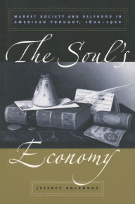 Title: The Soul's Economy: Market Society and Selfhood in American Thought, 1820-1920, Author: Jeffrey Sklansky
