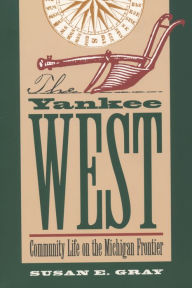Title: The Yankee West: Community Life on the Michigan Frontier, Author: Susan E. Gray