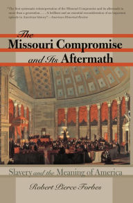 Title: The Missouri Compromise and Its Aftermath: Slavery and the Meaning of America / Edition 1, Author: Robert Pierce Forbes