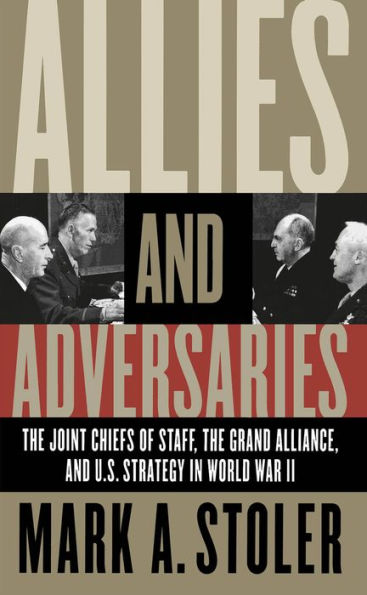 Allies and Adversaries: The Joint Chiefs of Staff, the Grand Alliance, and U.S. Strategy in World War II