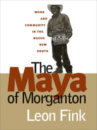 Title: The Maya of Morganton: Work and Community in the Nuevo New South, Author: Leon Fink