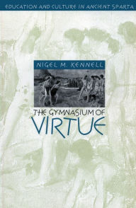 Title: The Gymnasium of Virtue: Education and Culture in Ancient Sparta, Author: Nigel M. Kennell
