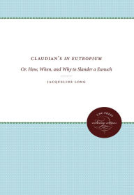 Title: Claudian's In Eutropium: Or, How, When, and Why to Slander a Eunuch, Author: Jacqueline Long