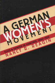 Title: A German Women's Movement: Class and Gender in Hanover, 1880-1933, Author: Nancy R. Reagin