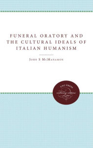 Title: Funeral Oratory and the Cultural Ideals of Italian Humanism, Author: John M. McManamon