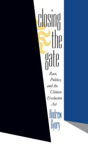 Title: Closing the Gate: Race, Politics, and the Chinese Exclusion Act, Author: Andrew Gyory