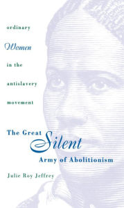 Title: The Great Silent Army of Abolitionism: Ordinary Women in the Antislavery Movement, Author: Julie Roy Jeffrey