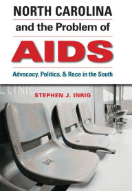 Title: North Carolina and the Problem of AIDS: Advocacy, Politics, and Race in the South, Author: Stephen J. Inrig