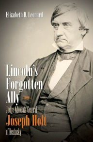 Title: Lincoln's Forgotten Ally: Judge Advocate General Joseph Holt of Kentucky, Author: Elizabeth D. Leonard