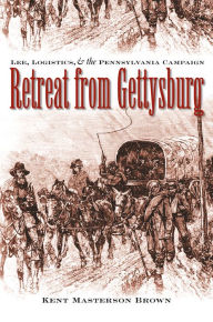 Title: Retreat from Gettysburg: Lee, Logistics, and the Pennsylvania Campaign, Author: Kent Masterson Brown