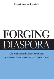 Title: Forging Diaspora: Afro-Cubans and African Americans in a World of Empire and Jim Crow / Edition 1, Author: Frank Andre Guridy