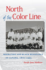 Title: North of the Color Line: Migration and Black Resistance in Canada, 1870-1955, Author: Sarah-Jane Mathieu