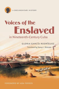 Title: Voices of the Enslaved in Nineteenth-Century Cuba: A Documentary History, Author: Gloria García Rodríguez