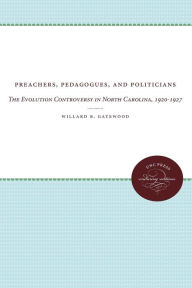 Title: Preachers, Pedagogues, and Politicians: The Evolution Controversy in North Carolina, 1920-1927, Author: Willard B. Gatewood