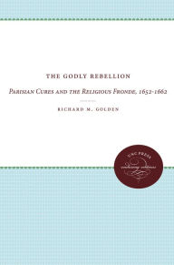 Title: The Godly Rebellion: Parisian Cures and the Religious Fronde, 1652-1662, Author: Richard M. Golden