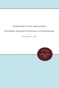 Title: Possessed with Greatness: The Heroic Tragedies of Chapman and Shakespeare, Author: Richard S. Ide