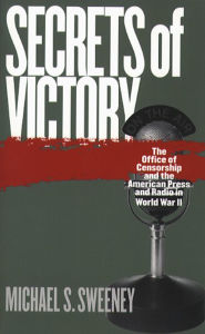 Title: Secrets of Victory: The Office of Censorship and the American Press and Radio in World War II, Author: Michael S. Sweeney