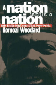 Title: A Nation within a Nation: Amiri Baraka (LeRoi Jones) and Black Power Politics, Author: Komozi Woodard