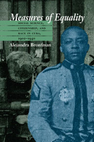 Title: Measures of Equality: Social Science, Citizenship, and Race in Cuba, 1902-1940, Author: Alejandra M. Bronfman