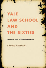 Title: Yale Law School and the Sixties: Revolt and Reverberations, Author: Laura Kalman