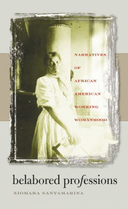 Title: Belabored Professions: Narratives of African American Working Womanhood, Author: Xiomara Santamarina