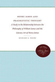 Title: Henry James and Pragmatistic Thought: A Study in the Relationship between the Philosophy of William James and the Literary Art of Henry James, Author: Richard A. Hocks