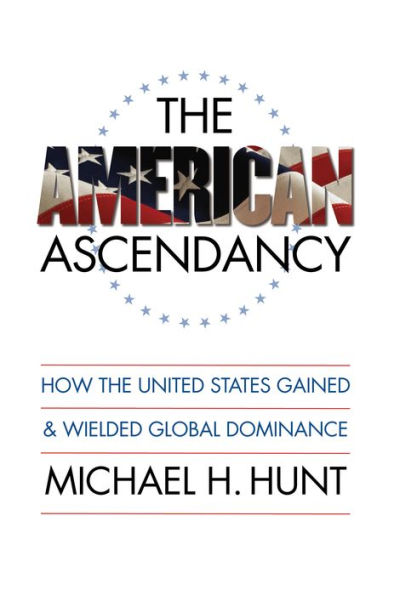 The American Ascendancy: How the United States Gained and Wielded Global Dominance