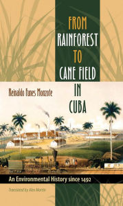 Title: From Rainforest to Cane Field in Cuba: An Environmental History since 1492, Author: Reinaldo Funes Monzote