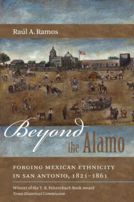 Title: Beyond the Alamo: Forging Mexican Ethnicity in San Antonio, 1821-1861, Author: Ra?l A. Ramos