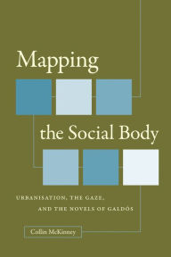 Title: Mapping the Social Body: Urbanisation, the Gaze, and the Novels of Galdós, Author: Collin McKinney