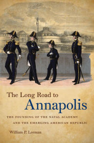 Title: The Long Road to Annapolis: The Founding of the Naval Academy and the Emerging American Republic, Author: William P. Leeman