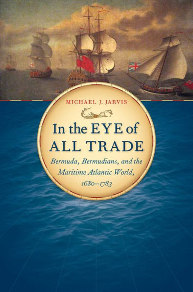 In the Eye of All Trade: Bermuda, Bermudians, and the Maritime Atlantic World, 1680-1783