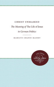 Title: Christ Unmasked: The Meaning of The Life of Jesus in German Politics, Author: Marilyn Chapin Massey