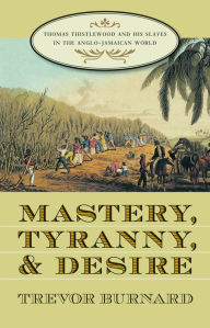 Title: Mastery, Tyranny, and Desire: Thomas Thistlewood and His Slaves in the Anglo-Jamaican World, Author: Trevor Burnard