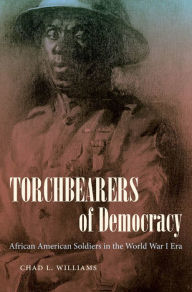 Title: Torchbearers of Democracy: African American Soldiers in the World War I Era, Author: Chad L. Williams