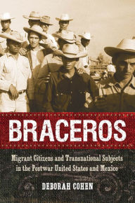 Title: Braceros: Migrant Citizens and Transnational Subjects in the Postwar United States and Mexico, Author: Deborah Cohen